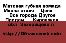 Матовая губная помада “Икона стиля“ › Цена ­ 499 - Все города Другое » Продам   . Кировская обл.,Захарищево п.